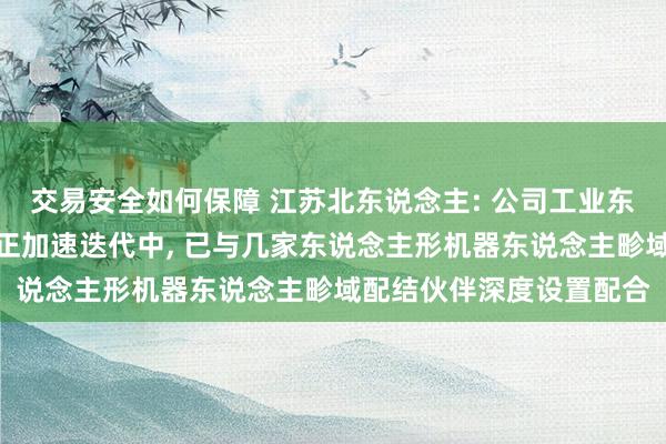 交易安全如何保障 江苏北东说念主: 公司工业东说念主形机器东说念主正加速迭代中, 已与几家东说念主形机器东说念主畛域配结伙伴深度设置配合