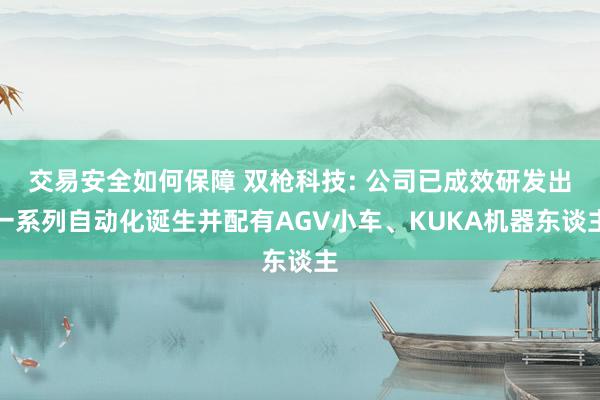 交易安全如何保障 双枪科技: 公司已成效研发出一系列自动化诞生并配有AGV小车、KUKA机器东谈主