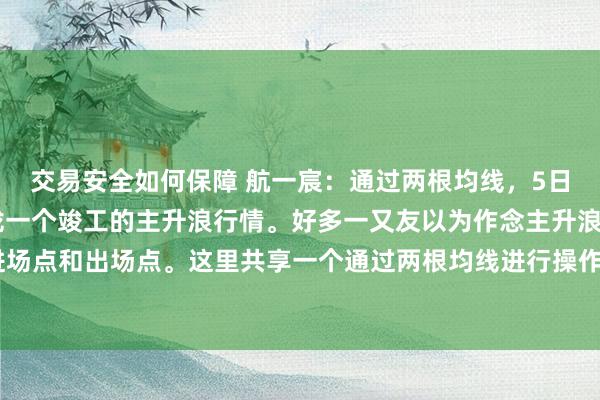 交易安全如何保障 航一宸：通过两根均线，5日均线和20日均线，收拢一个竣工的主升浪行情。好多一又友以为作念主升浪很复杂，把抓不住进场点和出场点。这里共享一个通过两根均线进行操作的一种口头。通过下图进行分析。如图所示：...