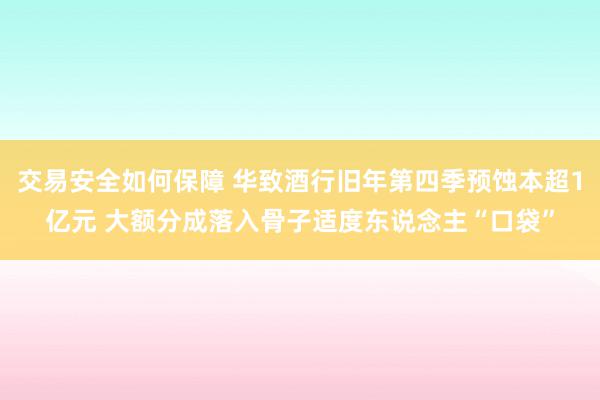 交易安全如何保障 华致酒行旧年第四季预蚀本超1亿元 大额分成落入骨子适度东说念主“口袋”