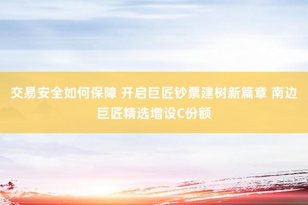 交易安全如何保障 开启巨匠钞票建树新篇章 南边巨匠精选增设C份额