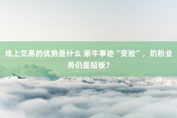 线上交易的优势是什么 蒙牛事迹“变脸”，奶粉业务仍是短板？