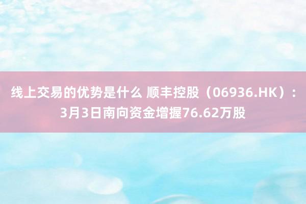 线上交易的优势是什么 顺丰控股（06936.HK）：3月3日南向资金增握76.62万股