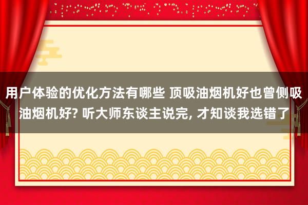 用户体验的优化方法有哪些 顶吸油烟机好也曾侧吸油烟机好? 听大师东谈主说完, 才知谈我选错了