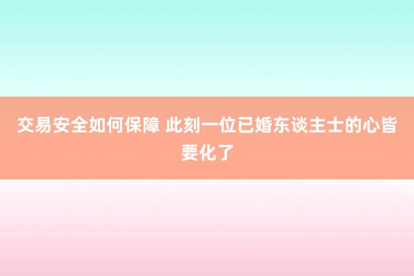 交易安全如何保障 此刻一位已婚东谈主士的心皆要化了