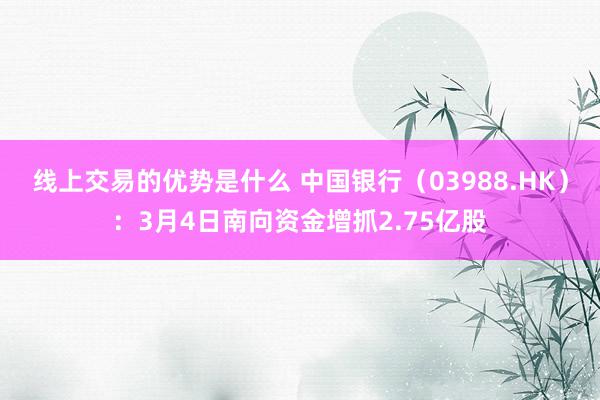 线上交易的优势是什么 中国银行（03988.HK）：3月4日南向资金增抓2.75亿股