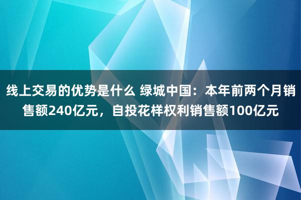 线上交易的优势是什么 绿城中国：本年前两个月销售额240亿元，自投花样权利销售额100亿元