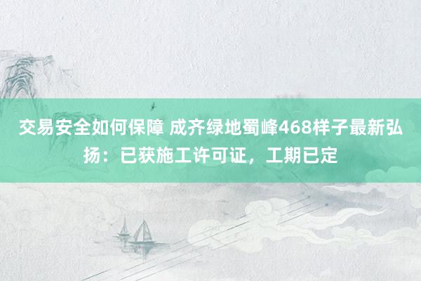 交易安全如何保障 成齐绿地蜀峰468样子最新弘扬：已获施工许可证，工期已定