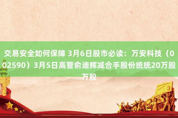 交易安全如何保障 3月6日股市必读：万安科技（002590）3月5日高管俞迪辉减合手股份统统20万股