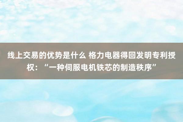 线上交易的优势是什么 格力电器得回发明专利授权：“一种伺服电机铁芯的制造秩序”