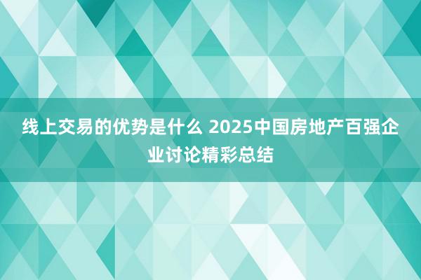 线上交易的优势是什么 2025中国房地产百强企业讨论精彩总结