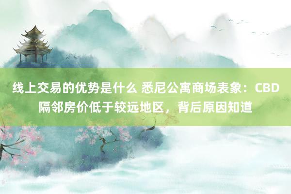 线上交易的优势是什么 悉尼公寓商场表象：CBD隔邻房价低于较远地区，背后原因知道