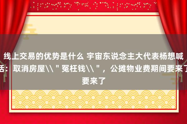 线上交易的优势是什么 宇宙东说念主大代表杨想喊话：取消房屋\＂冤枉钱\＂，公摊物业费期间要来了