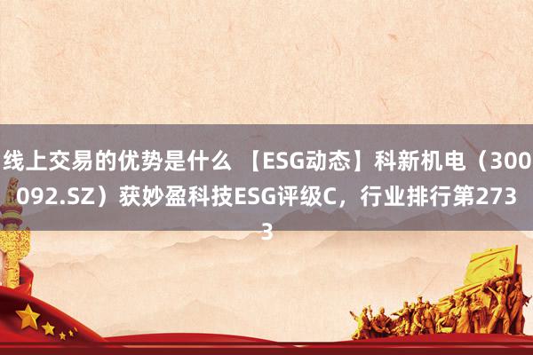 线上交易的优势是什么 【ESG动态】科新机电（300092.SZ）获妙盈科技ESG评级C，行业排行第273