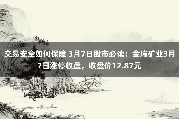 交易安全如何保障 3月7日股市必读：金瑞矿业3月7日涨停收盘，收盘价12.87元