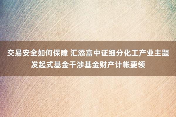 交易安全如何保障 汇添富中证细分化工产业主题发起式基金干涉基金财产计帐要领