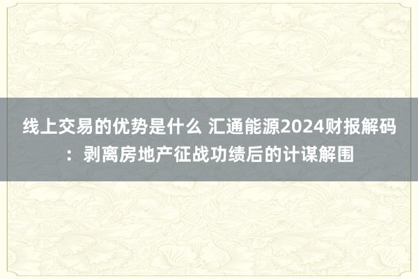 线上交易的优势是什么 汇通能源2024财报解码：剥离房地产征战功绩后的计谋解围