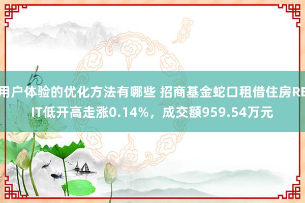 用户体验的优化方法有哪些 招商基金蛇口租借住房REIT低开高走涨0.14%，成交额959.54万元