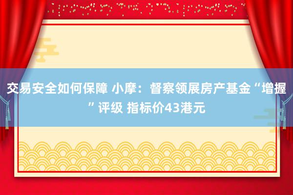 交易安全如何保障 小摩：督察领展房产基金“增握”评级 指标价43港元