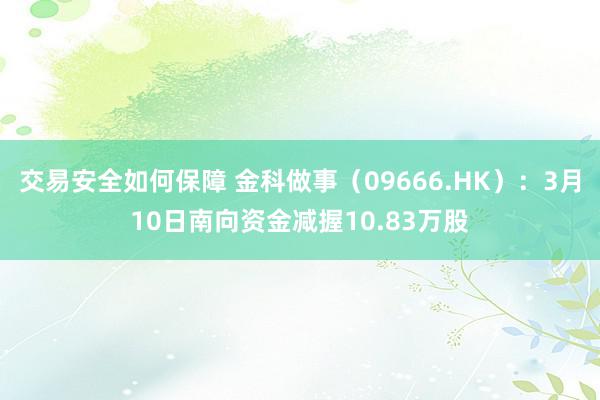 交易安全如何保障 金科做事（09666.HK）：3月10日南向资金减握10.83万股