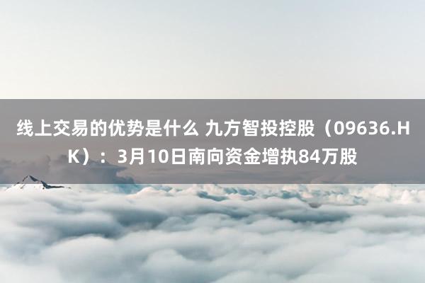 线上交易的优势是什么 九方智投控股（09636.HK）：3月10日南向资金增执84万股