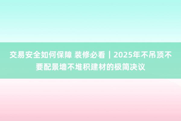 交易安全如何保障 装修必看｜2025年不吊顶不要配景墙不堆积建材的极简决议