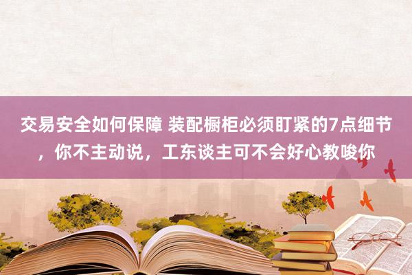 交易安全如何保障 装配橱柜必须盯紧的7点细节，你不主动说，工东谈主可不会好心教唆你