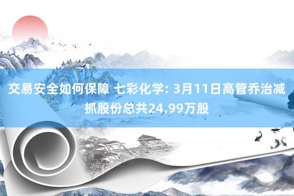 交易安全如何保障 七彩化学: 3月11日高管乔治减抓股份总共24.99万股