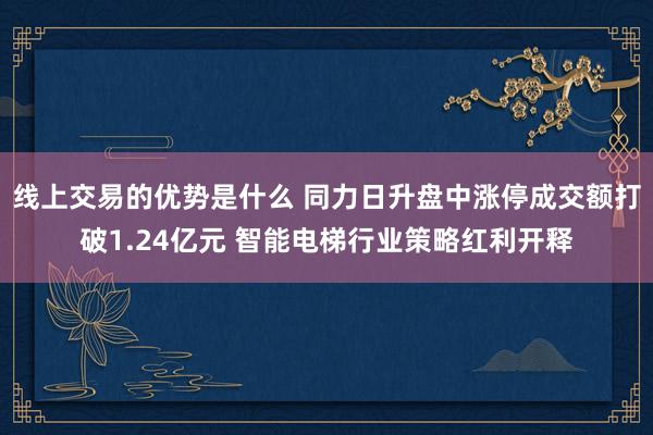 线上交易的优势是什么 同力日升盘中涨停成交额打破1.24亿元 智能电梯行业策略红利开释