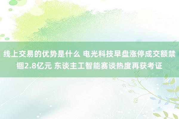 线上交易的优势是什么 电光科技早盘涨停成交额禁锢2.8亿元 东谈主工智能赛谈热度再获考证