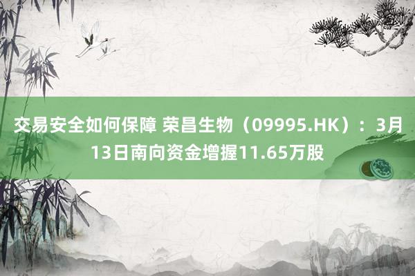 交易安全如何保障 荣昌生物（09995.HK）：3月13日南向资金增握11.65万股