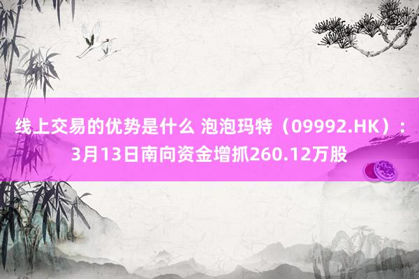 线上交易的优势是什么 泡泡玛特（09992.HK）：3月13日南向资金增抓260.12万股