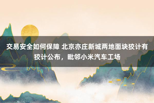 交易安全如何保障 北京亦庄新城两地面块狡计有狡计公布，毗邻小米汽车工场