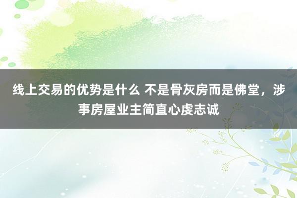 线上交易的优势是什么 不是骨灰房而是佛堂，涉事房屋业主简直心虔志诚