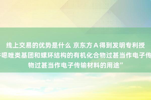 线上交易的优势是什么 京东方Ａ得到发明专利授权：“包含苯并噁唑类基团和螺环结构的有机化合物过甚当作电子传输材料的用途”