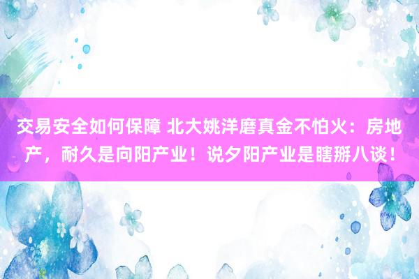 交易安全如何保障 北大姚洋磨真金不怕火：房地产，耐久是向阳产业！说夕阳产业是瞎掰八谈！