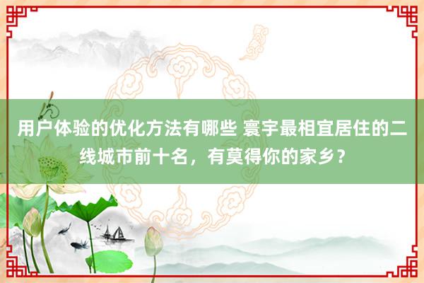 用户体验的优化方法有哪些 寰宇最相宜居住的二线城市前十名，有莫得你的家乡？