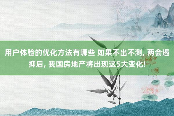 用户体验的优化方法有哪些 如果不出不测, 两会遏抑后, 我国房地产将出现这5大变化!