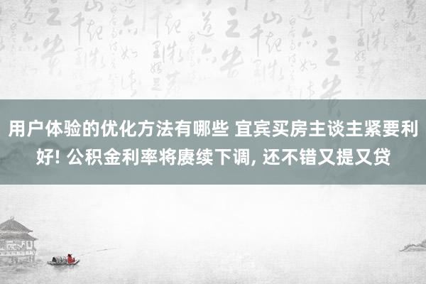 用户体验的优化方法有哪些 宜宾买房主谈主紧要利好! 公积金利率将赓续下调, 还不错又提又贷