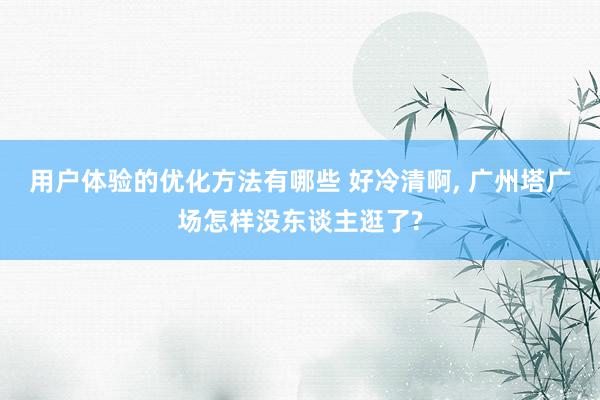 用户体验的优化方法有哪些 好冷清啊, 广州塔广场怎样没东谈主逛了?