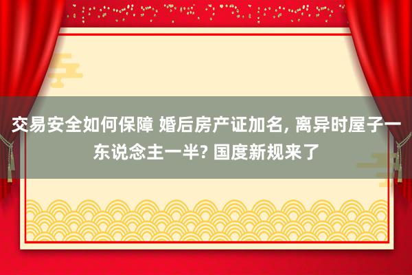 交易安全如何保障 婚后房产证加名, 离异时屋子一东说念主一半? 国度新规来了