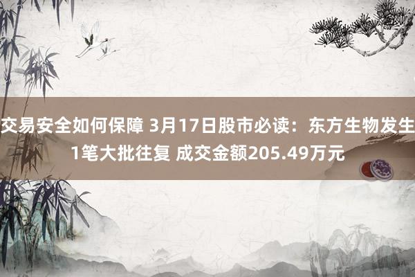 交易安全如何保障 3月17日股市必读：东方生物发生1笔大批往复 成交金额205.49万元