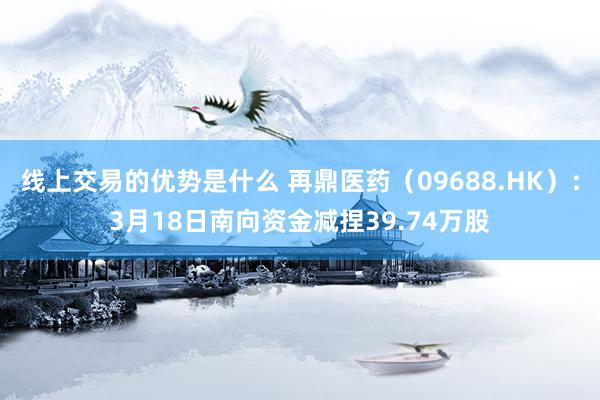 线上交易的优势是什么 再鼎医药（09688.HK）：3月18日南向资金减捏39.74万股