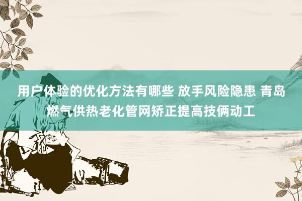 用户体验的优化方法有哪些 放手风险隐患 青岛燃气供热老化管网矫正提高技俩动工