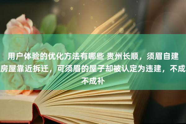 用户体验的优化方法有哪些 贵州长顺，须眉自建的房屋靠近拆迁，可须眉的屋子却被认定为违建，不成补