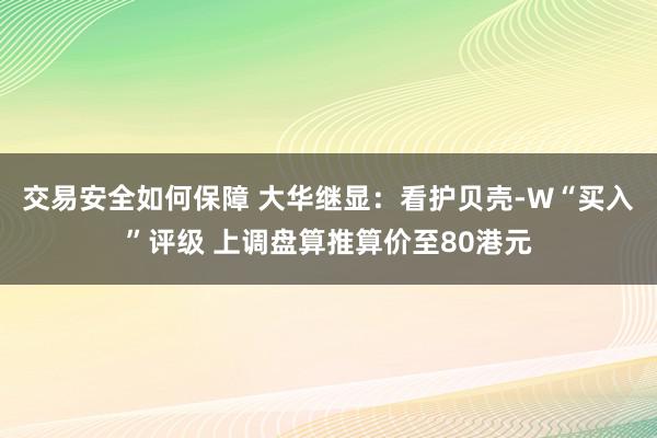 交易安全如何保障 大华继显：看护贝壳-W“买入”评级 上调盘算推算价至80港元