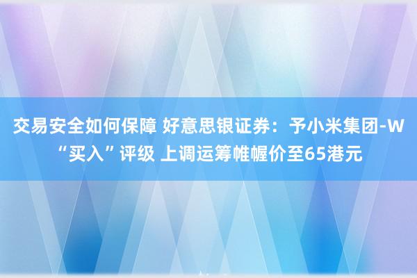 交易安全如何保障 好意思银证券：予小米集团-W“买入”评级 上调运筹帷幄价至65港元